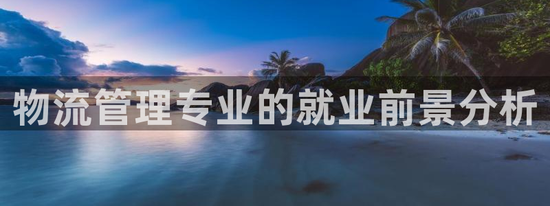,优游国际在线预测官网：物流管理专业