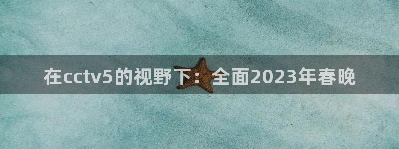 jrs蜘蛛直播球帝带：在cctv5的视野下：全面2023年春晚