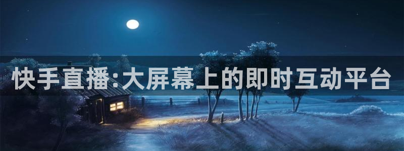 蜘蛛直播nba在线观看：快手直播:大屏幕上的即时互动平台